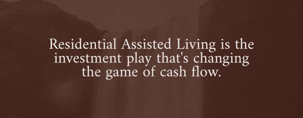 Residential Assisted Living is the investment play that's changing the game of cash flow.